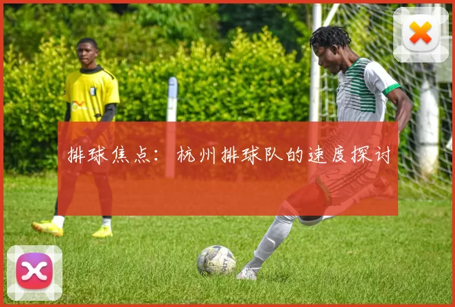 排球焦点：杭州排球队的速度探讨