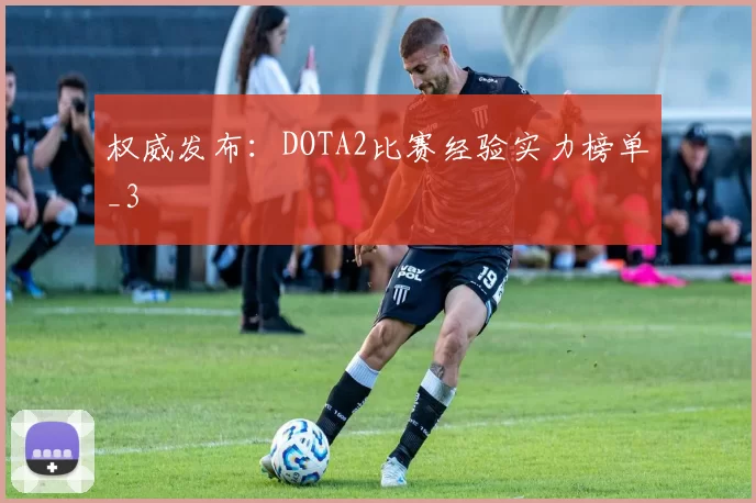 权威发布：DOTA2比赛经验实力榜单_3