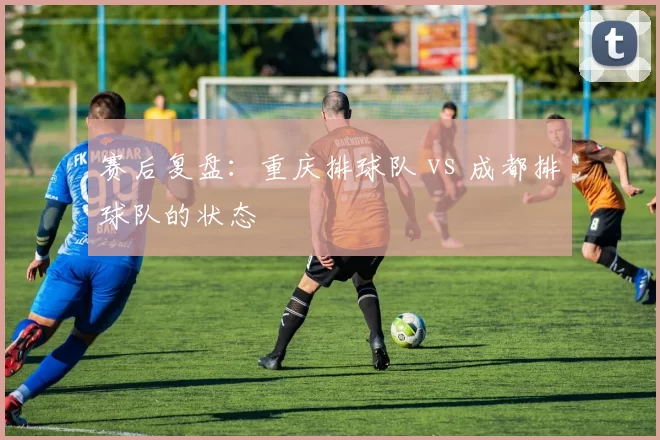 赛后复盘：重庆排球队 vs 成都排球队的状态