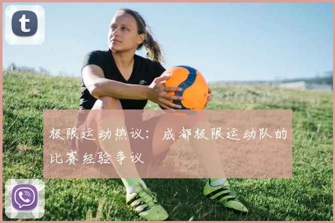 极限运动热议：成都极限运动队的比赛经验争议