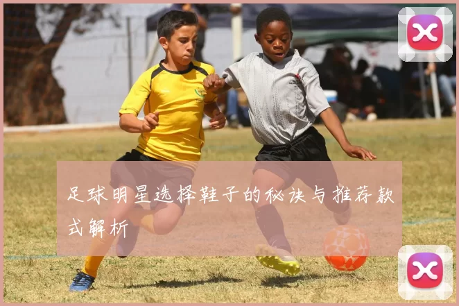 足球明星选择鞋子的秘诀与推荐款式解析