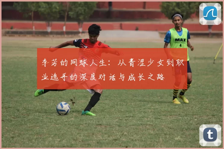 李芳的网球人生：从青涩少女到职业选手的深度对话与成长之路