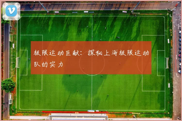 极限运动巨献：探秘上海极限运动队的实力