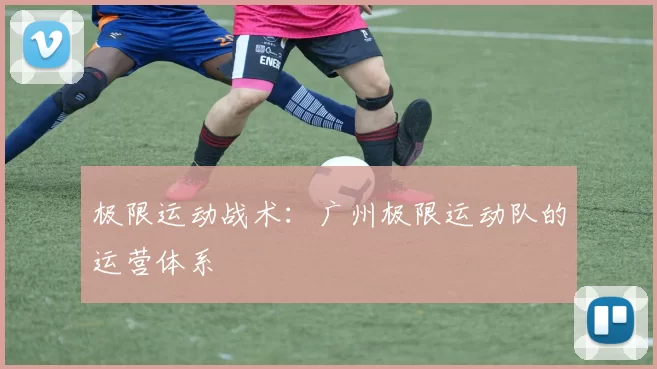 极限运动战术：广州极限运动队的运营体系