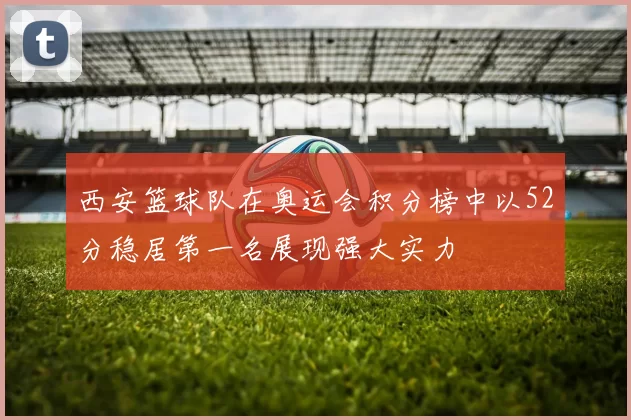 西安篮球队在奥运会积分榜中以52分稳居第一名展现强大实力