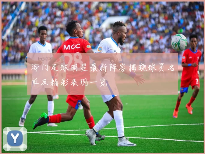 海门足球明星最新阵容揭晓球员名单及精彩表现一览