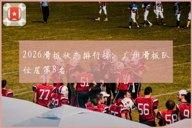 2026滑板状态排行榜：广州滑板队位居第8名